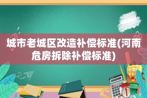 城市老城區(qū)改造補(bǔ)償標(biāo)準(zhǔn)(河南危房拆除補(bǔ)償標(biāo)準(zhǔn))