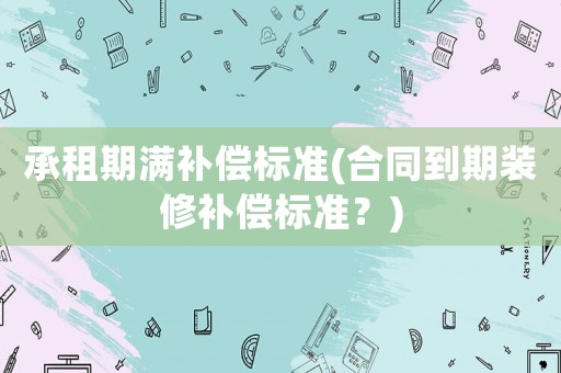 承租期滿補(bǔ)償標(biāo)準(zhǔn)(合同到期裝修補(bǔ)償標(biāo)準(zhǔn)？)