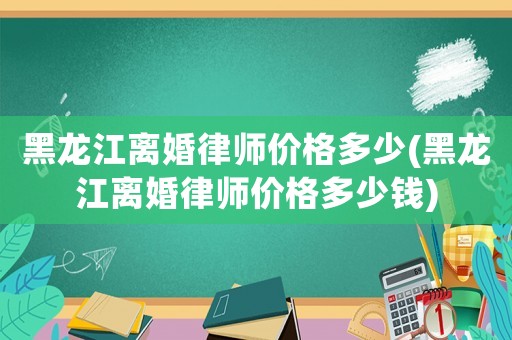 黑龍江離婚律師價格多少(黑龍江離婚律師價格多少錢)