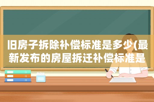 舊房子拆除補償標準是多少(最新發布的房屋拆遷補償標準是怎樣的？)
