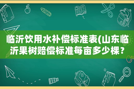 臨沂飲用水補償標準表(山東臨沂果樹賠償標準每畝多少棵？)