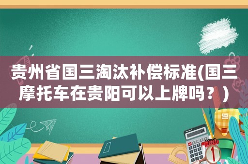 貴州省國三淘汰補償標準(國三摩托車在貴陽可以上牌嗎？)