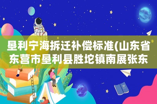 墾利寧海拆遷補償標準(山東省東營市墾利縣勝坨鎮(zhèn)南展張東社區(qū)什么時候搬遷？)