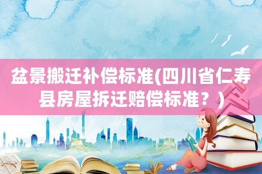 盆景搬遷補償標(biāo)準(zhǔn)(四川省仁壽縣房屋拆遷賠償標(biāo)準(zhǔn)？)
