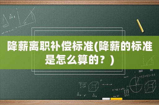 降薪離職補償標準(降薪的標準是怎么算的？)