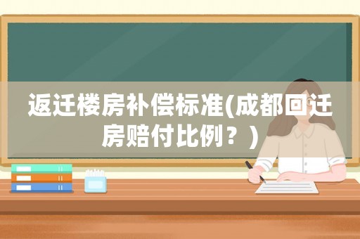 返遷樓房補(bǔ)償標(biāo)準(zhǔn)(成都回遷房賠付比例？)