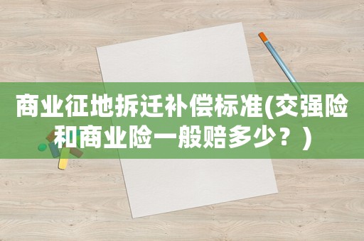 商業(yè)征地拆遷補(bǔ)償標(biāo)準(zhǔn)(交強(qiáng)險和商業(yè)險一般賠多少？)