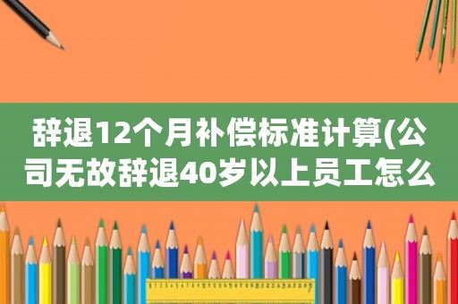 辭退12個(gè)月補(bǔ)償標(biāo)準(zhǔn)計(jì)算(公司無(wú)故辭退40歲以上員工怎么賠償)