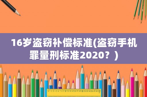 16歲盜竊補償標準(盜竊手機罪量刑標準2020？)