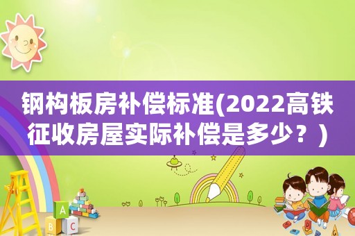 鋼構(gòu)板房補償標準(2022高鐵征收房屋實際補償是多少？)
