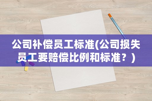公司補(bǔ)償員工標(biāo)準(zhǔn)(公司損失員工要賠償比例和標(biāo)準(zhǔn)？)