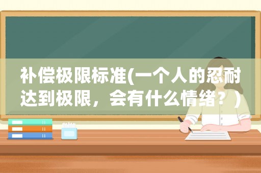 補償極限標準(一個人的忍耐達到極限，會有什么情緒？)