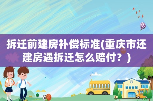 拆遷前建房補償標準(重慶市還建房遇拆遷怎么賠付？)