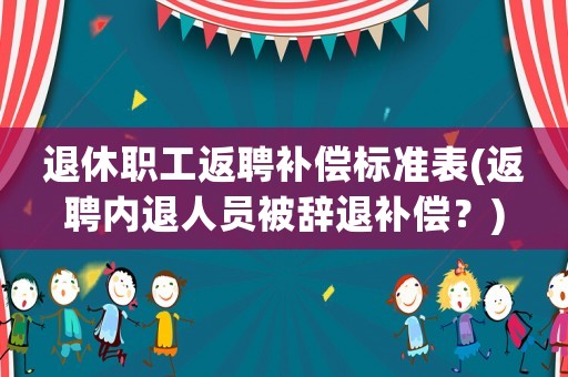 退休職工返聘補(bǔ)償標(biāo)準(zhǔn)表(返聘內(nèi)退人員被辭退補(bǔ)償？)