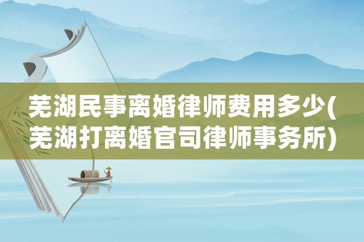 蕪湖民事離婚律師費(fèi)用多少(蕪湖打離婚官司律師事務(wù)所)