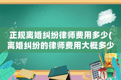 正規(guī)離婚糾紛律師費(fèi)用多少(離婚糾紛的律師費(fèi)用大概多少)