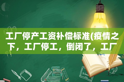 工廠停產(chǎn)工資補償標準(疫情之下，工廠停工，倒閉了，工廠需要做出哪些賠償？)
