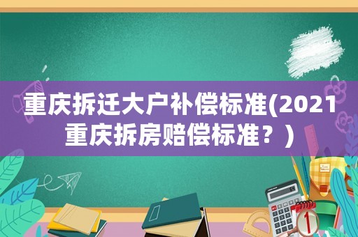 重慶拆遷大戶補償標準(2021重慶拆房賠償標準？)