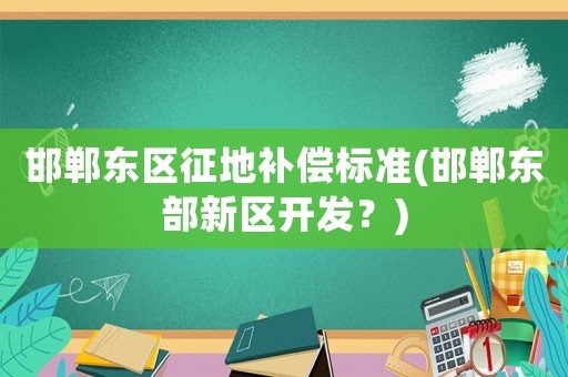邯鄲東區征地補償標準(邯鄲東部新區開發？)