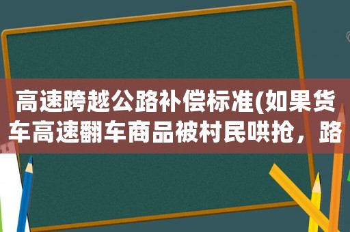 高速跨越公路補償標準(如果貨車高速翻車商品被村民哄搶，路過車輛不慎撞死村民，該如何賠償？)