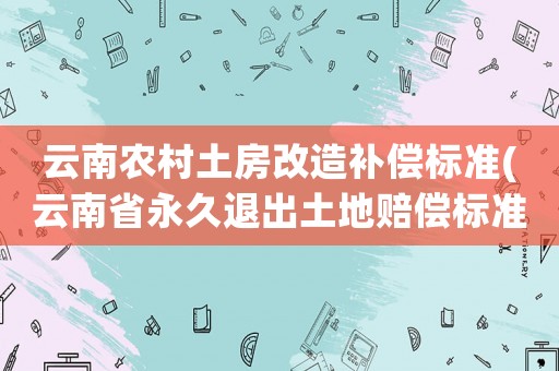 云南農村土房改造補償標準(云南省永久退出土地賠償標準？)