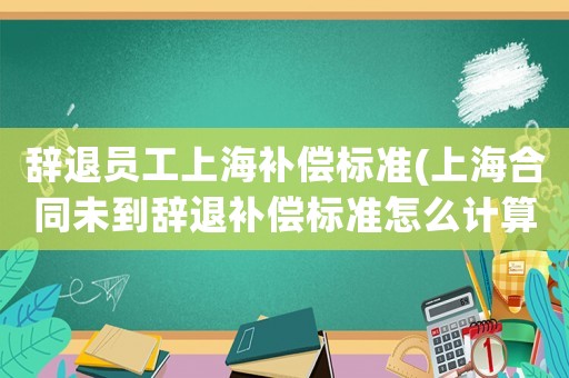 辭退員工上海補償標準(上海合同未到辭退補償標準怎么計算？)