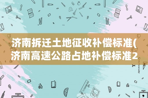 濟南拆遷土地征收補償標準(濟南高速公路占地補償標準2020)