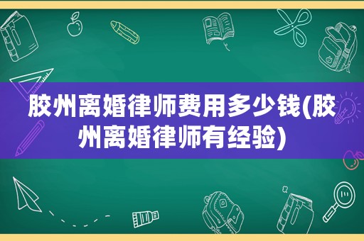 膠州離婚律師費用多少錢(膠州離婚律師有經驗)