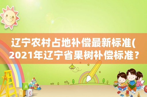 遼寧農(nóng)村占地補(bǔ)償最新標(biāo)準(zhǔn)(2021年遼寧省果樹補(bǔ)償標(biāo)準(zhǔn)？)