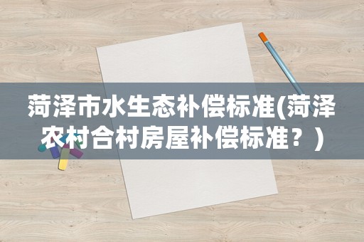 菏澤市水生態補償標準(菏澤農村合村房屋補償標準？)