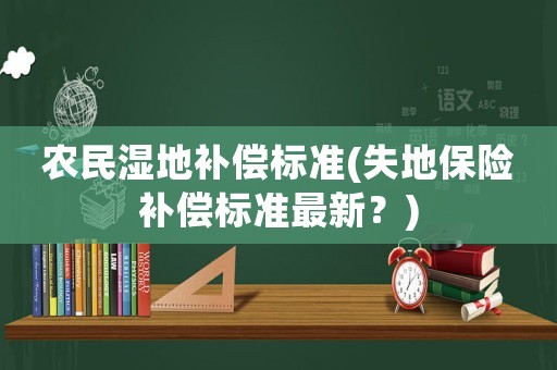 農民濕地補償標準(失地保險補償標準最新？)
