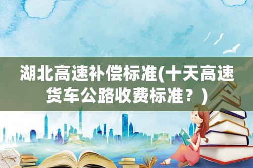 湖北高速補償標準(十天高速貨車公路收費標準？)