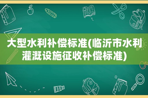 大型水利補償標準(臨沂市水利灌溉設施征收補償標準)