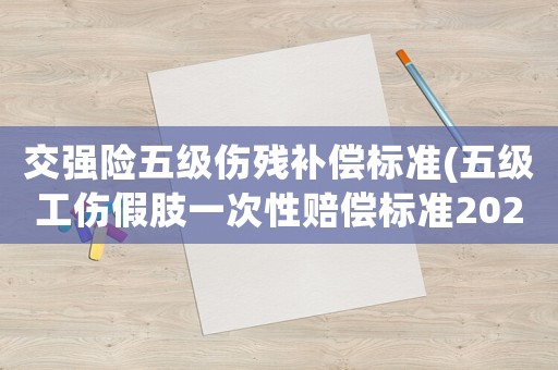 交強險五級傷殘補償標準(五級工傷假肢一次性賠償標準2020？)
