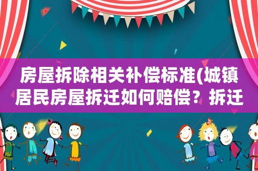房屋拆除相關補償標準(城鎮居民房屋拆遷如何賠償？拆遷補償標準是多少？補償項目有哪些？)