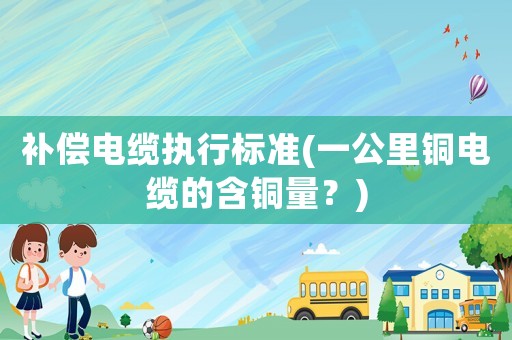 補償電纜執行標準(一公里銅電纜的含銅量？)
