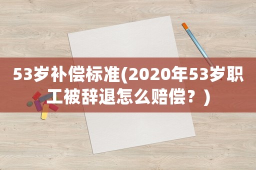 53歲補償標準(2020年53歲職工被辭退怎么賠償？)
