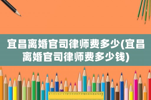 宜昌離婚官司律師費多少(宜昌離婚官司律師費多少錢)