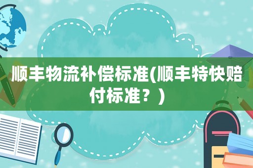 順豐物流補償標準(順豐特快賠付標準？)