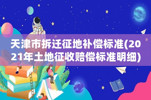 天津市拆遷征地補償標準(2021年土地征收賠償標準明細)