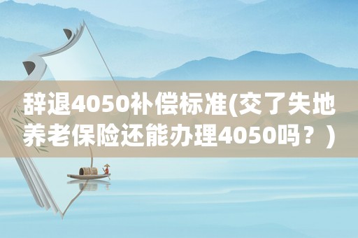 辭退4050補(bǔ)償標(biāo)準(zhǔn)(交了失地養(yǎng)老保險(xiǎn)還能辦理4050嗎？)