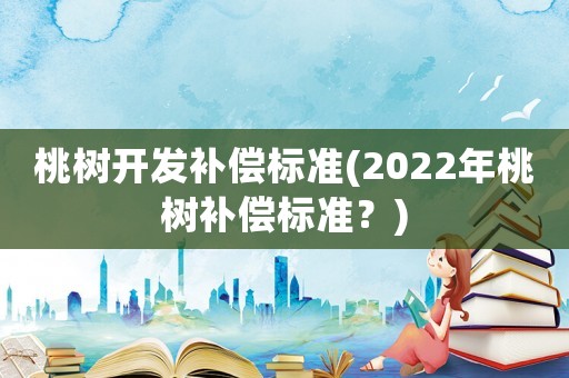 桃樹開發補償標準(2022年桃樹補償標準？)
