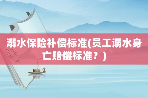 溺水保險補償標準(員工溺水身亡賠償標準？)