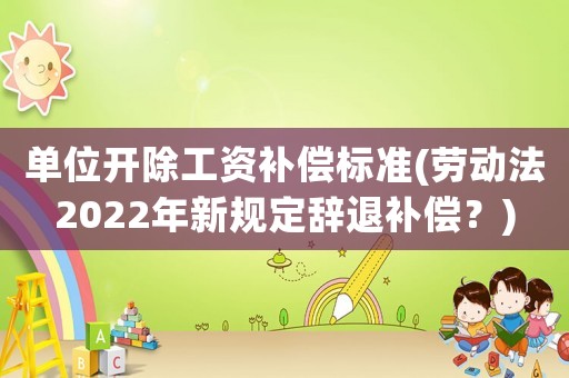 單位開除工資補償標準(勞動法2022年新規定辭退補償？)