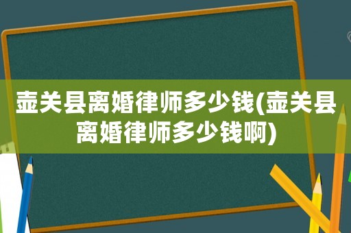 壺關縣離婚律師多少錢(壺關縣離婚律師多少錢啊)