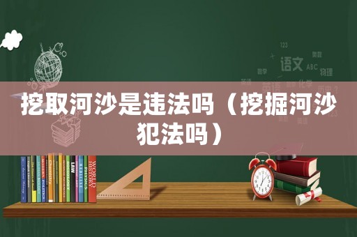 挖取河沙是違法嗎（挖掘河沙犯法嗎）