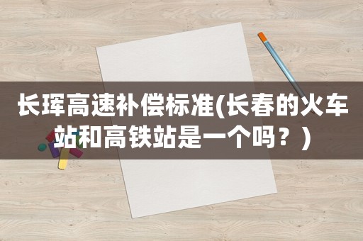 長琿高速補償標準(長春的火車站和高鐵站是一個嗎？)