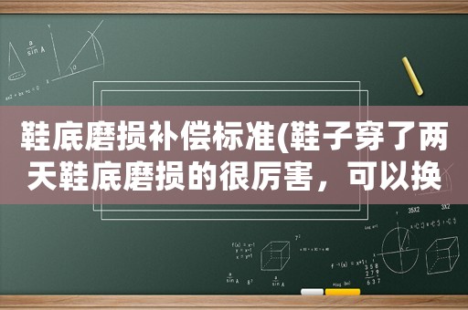 鞋底磨損補償標準(鞋子穿了兩天鞋底磨損的很厲害，可以換么？)