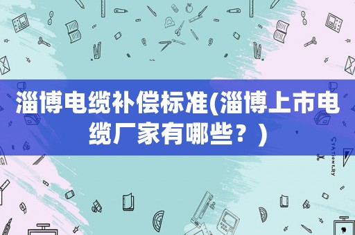 淄博電纜補償標準(淄博上市電纜廠家有哪些？)