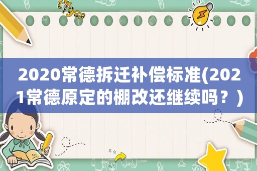 2020常德拆遷補償標準(2021常德原定的棚改還繼續嗎？)
